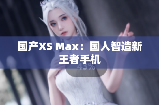 国产XS Max：国人智造新王者手机