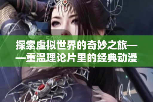 探索虚拟世界的奇妙之旅——重温理论片里的经典动漫