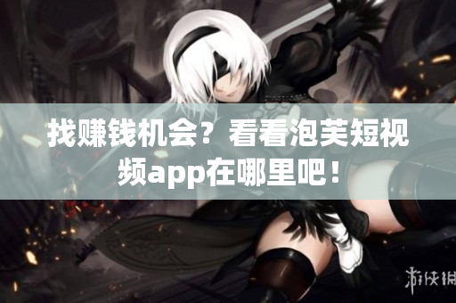 找赚钱机会？看看泡芙短视频app在哪里吧！