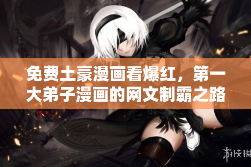 免费土豪漫画看爆红，第一大弟子漫画的网文制霸之路