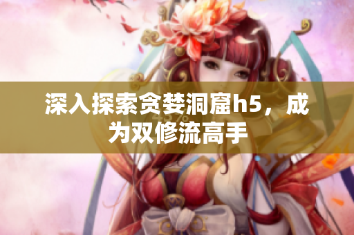 深入探索贪婪洞窟h5，成为双修流高手