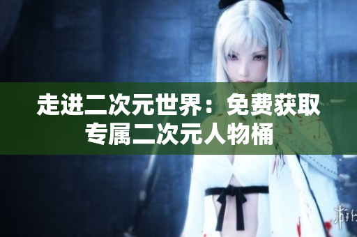 走进二次元世界：免费获取专属二次元人物桶