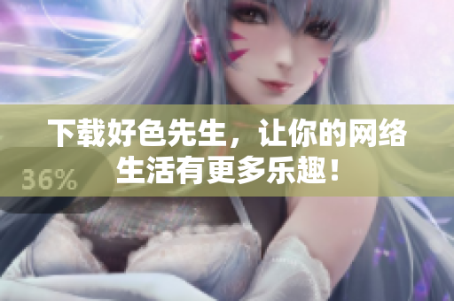 下载好色先生，让你的网络生活有更多乐趣！