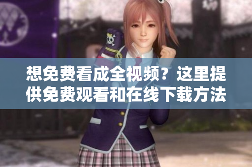想免费看成全视频？这里提供免费观看和在线下载方法！