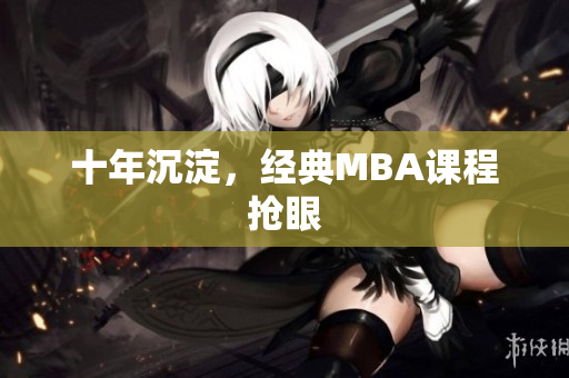 十年沉淀，经典MBA课程抢眼