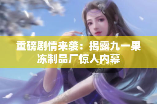重磅剧情来袭：揭露九一果冻制品厂惊人内幕