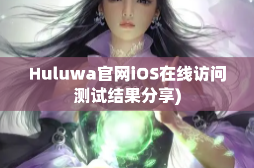 Huluwa官网iOS在线访问测试结果分享)