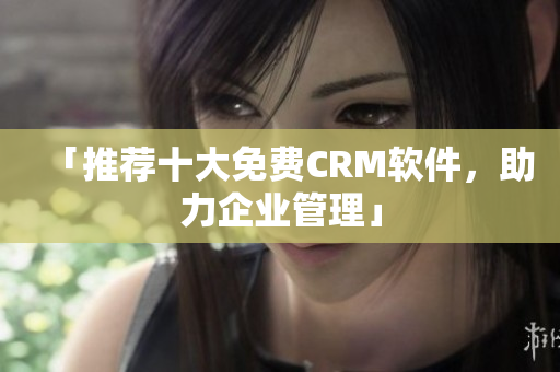 「推荐十大免费CRM软件，助力企业管理」