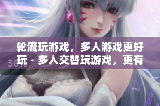 轮流玩游戏，多人游戏更好玩 - 多人交替玩游戏，更有趣