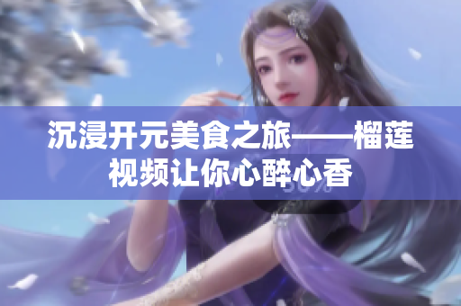 沉浸开元美食之旅——榴莲视频让你心醉心香