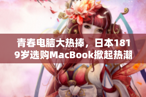 青春电脑大热捧，日本1819岁选购MacBook掀起热潮