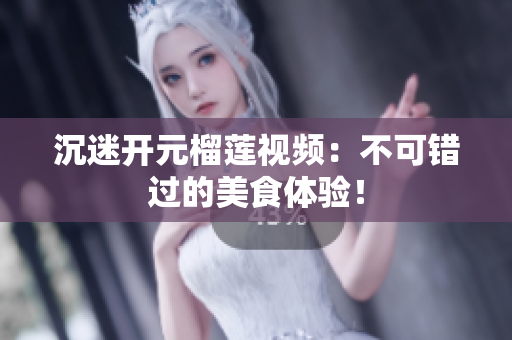沉迷开元榴莲视频：不可错过的美食体验！