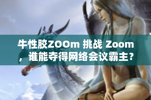 牛性胶ZOOm 挑战 Zoom，谁能夺得网络会议霸主？