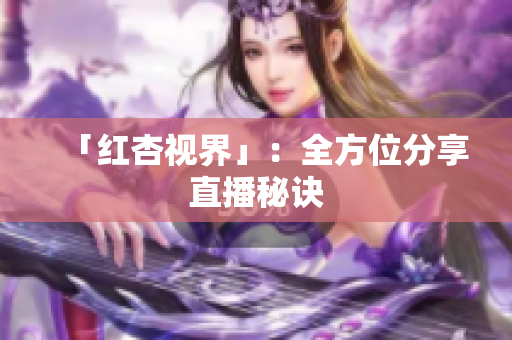 「红杏视界」：全方位分享直播秘诀