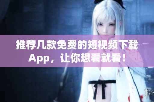 推荐几款免费的短视频下载App，让你想看就看！