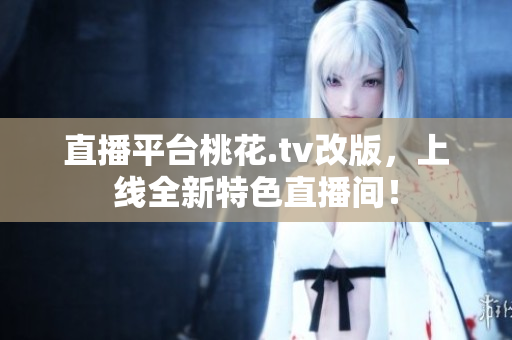 直播平台桃花.tv改版，上线全新特色直播间！