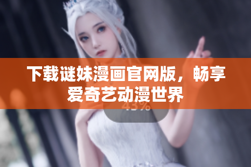 下载谜妹漫画官网版，畅享爱奇艺动漫世界