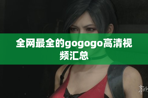 全网最全的gogogo高清视频汇总