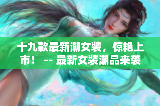 十九款最新潮女装，惊艳上市！ -- 最新女装潮品来袭，十九款惊艳尝鲜！