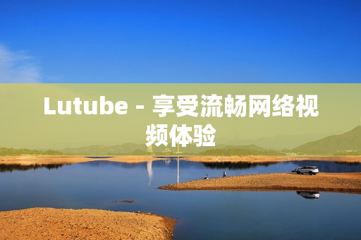 Lutube - 享受流畅网络视频体验