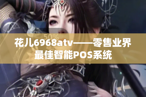 花儿6968atv——零售业界最佳智能POS系统