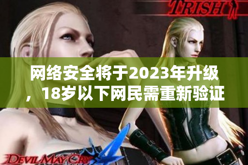 网络安全将于2023年升级，18岁以下网民需重新验证：新规来袭