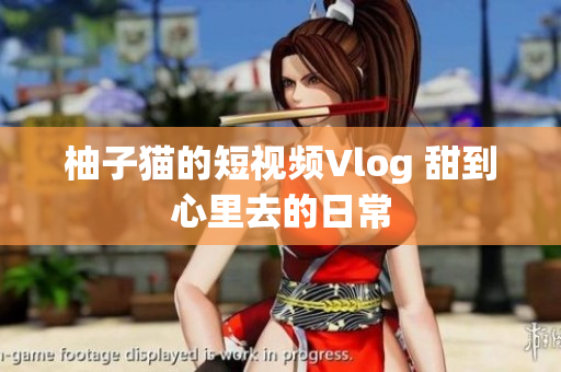 柚子猫的短视频Vlog 甜到心里去的日常
