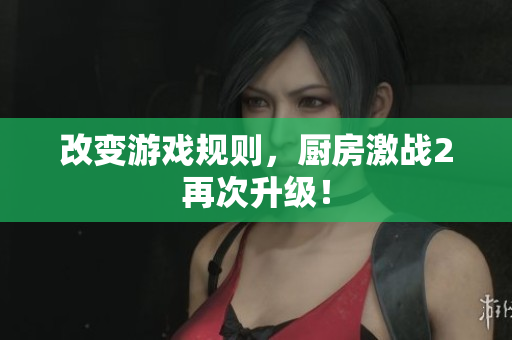 改变游戏规则，厨房激战2再次升级！