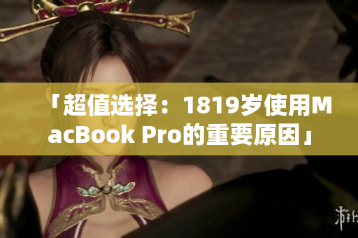 「超值选择：1819岁使用MacBook Pro的重要原因」