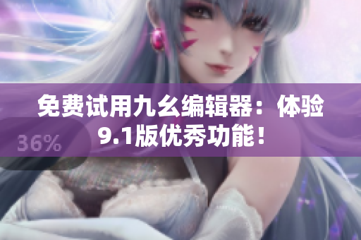 免费试用九幺编辑器：体验9.1版优秀功能！