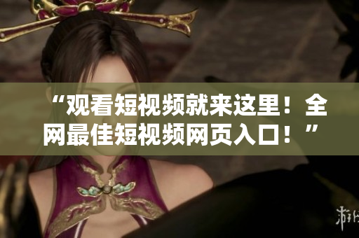 “观看短视频就来这里！全网最佳短视频网页入口！”