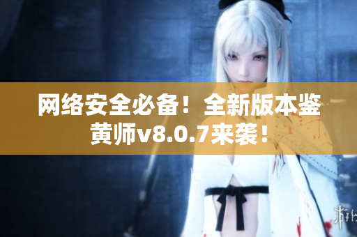 网络安全必备！全新版本鉴黄师v8.0.7来袭！