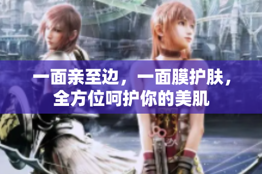 一面亲至边，一面膜护肤，全方位呵护你的美肌