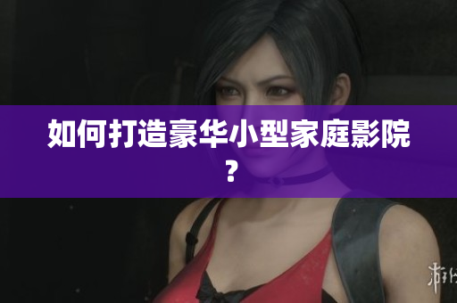 如何打造豪华小型家庭影院？