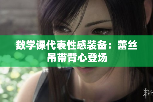 数学课代表性感装备：蕾丝吊带背心登场
