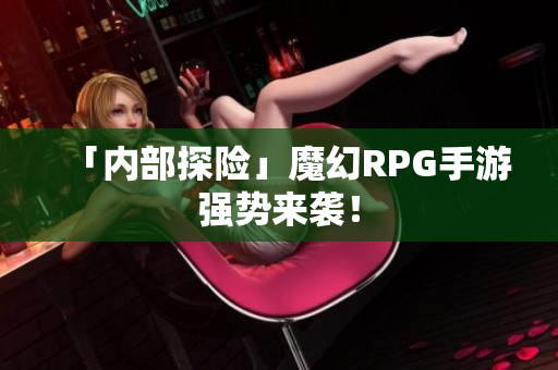「内部探险」魔幻RPG手游强势来袭！