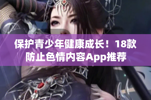 保护青少年健康成长！18款防止色情内容App推荐