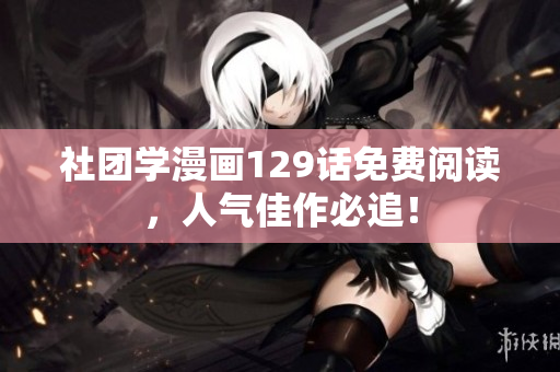 社团学漫画129话免费阅读，人气佳作必追！