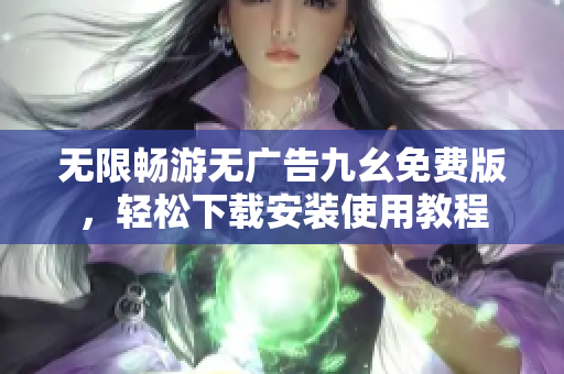 无限畅游无广告九幺免费版，轻松下载安装使用教程