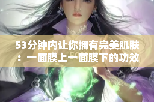 53分钟内让你拥有完美肌肤：一面膜上一面膜下的功效