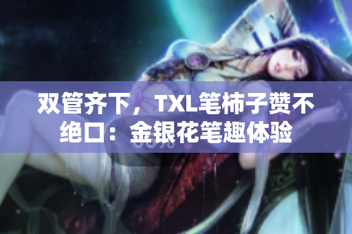双管齐下，TXL笔柿子赞不绝口：金银花笔趣体验