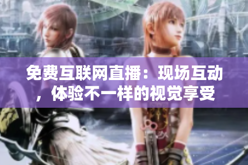 免费互联网直播：现场互动，体验不一样的视觉享受