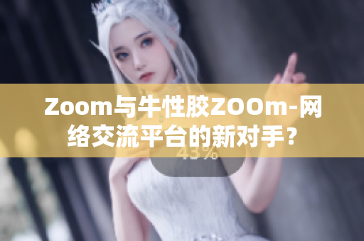 Zoom与牛性胶ZOOm-网络交流平台的新对手？