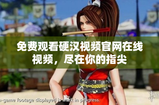 免费观看硬汉视频官网在线视频，尽在你的指尖