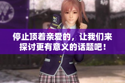 停止顶着亲爱的，让我们来探讨更有意义的话题吧！