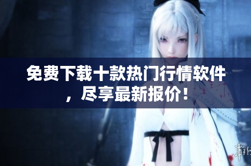 免费下载十款热门行情软件，尽享最新报价！