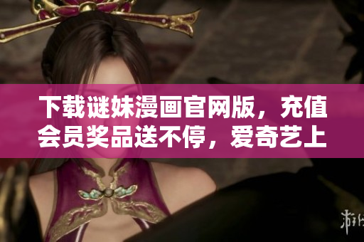 下载谜妹漫画官网版，充值会员奖品送不停，爱奇艺上线！