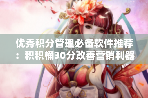 优秀积分管理必备软件推荐：积积桶30分改善营销利器