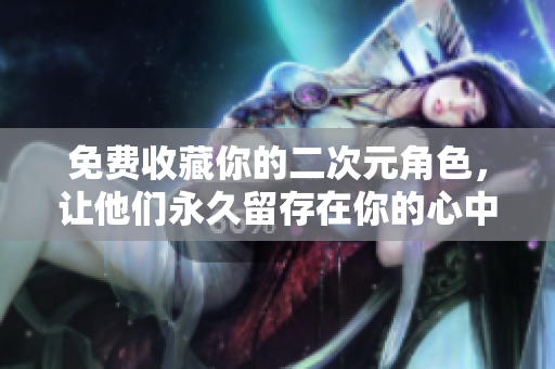 免费收藏你的二次元角色，让他们永久留存在你的心中