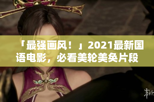 「最强画风！」2021最新国语电影，必看美轮美奂片段担当